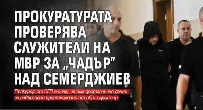 Прокуратурата проверява служители на МВР за „чадър” над Семерджиев
