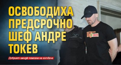 Освободиха предсрочно шеф Андре Токев