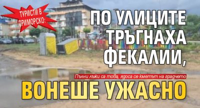 Туристи в Приморско: По улиците тръгнаха фекалии, вонеше ужасно