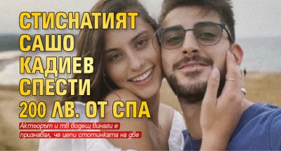 Стиснатият Сашо Кадиев спести 200 лв. от СПА