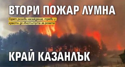 Втори пожар лумна край Казанлък днес Горят стари розови насъждения
