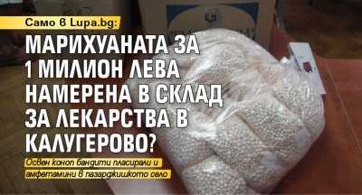 Само в Lupa.bg: Марихуаната за 1 милион лева намерена в склад за лекарства в Калугерово?