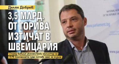 Делян Добрев: 3,5 млрд. от горива изтичат в Швейцария