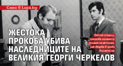 Само в Lupa.bg: Жестока прокоба убива наследниците на великия Георги Черкелов