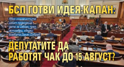 БСП готви идея-капан: Депутатите да работят чак до 15 август? 