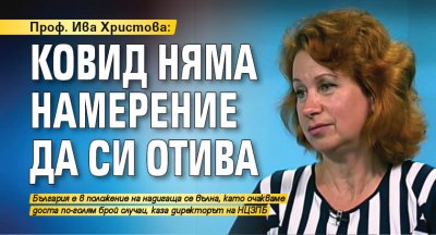 Проф. Ива Христова: Ковид няма намерение да си отива