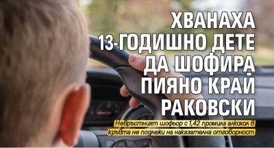 Хванаха 13-годишно дете да шофира пияно край Раковски