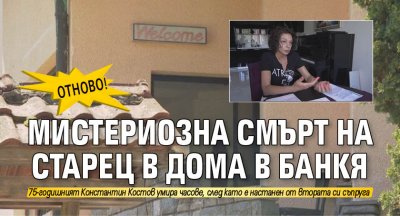 ОТНОВО! Мистериозна смърт на старец в дома в Банкя