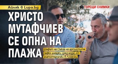 Актьорът Христо Мутафчиев се опъна на плажа с цигара в