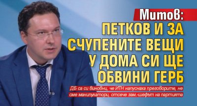 Митов: Петков и за счупените вещи у дома си ще обвини ГЕРБ