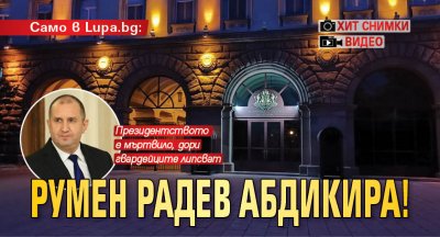 Само в Lupa.bg: Румен Радев абдикира! (ХИТ СНИМКИ + ВИДЕО)