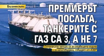 Бизнесът: Премиерът послъга, танкерите с газ са 3, а не 7
