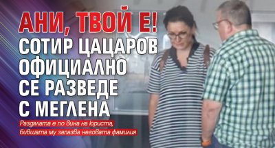 АНИ, ТВОЙ Е! Сотир Цацаров официално се разведе с Меглена