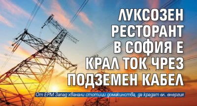 Луксозен ресторант в София е крал ток чрез подземен кабел