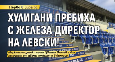 Първо в Lupa.bg: Хулигани пребиха с железа директор на Левски!