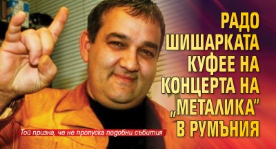 Радо Шишарката куфее на концерта на „Металика“ в Румъния