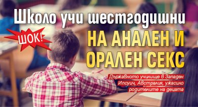 ШОК! Школо учи шестгодишни на анален и орален секс