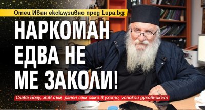 Отец Иван ексклузивно пред Lupa.bg: Наркоман едва не ме заколи!