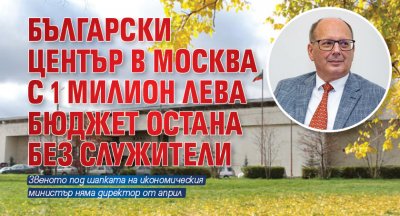 Български център в Москва с 1 милион лева бюджет остана без служители