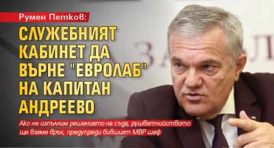 Румен Петков: Служебният кабинет да върне "Евролаб" на Капитан Андреево