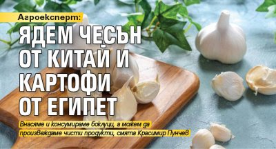 Агроексперт: Ядем чесън от Китай и картофи от Египет