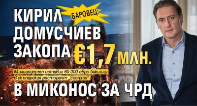 БАРОВЕЦ: Кирил Домусчиев закопа €1,7 млн. в Миконос за ЧРД