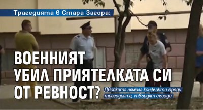 Трагедията в Стара Загора: Военният убил приятелката си от ревност?