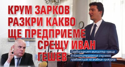 Крум Зарков разкри какво ще предприеме срещу Иван Гешев
