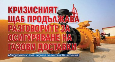 Кризисният щаб продължава разговорите за осигуряване на газови доставки