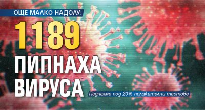 ОЩЕ МАЛКО НАДОЛУ: 1189 пипнаха вируса