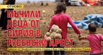 ОТНОВО: Мъчили деца от Сирия в русенски арест