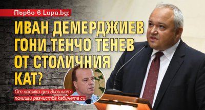 Първо в Lupa.bg: Иван Демерджиев гони Тенчо Тенев от столичния КАТ?