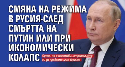 Смяна на режима в Русия-след смъртта на Путин или при икономически колапс