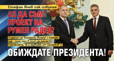 Стефан Янев пак избухна: Аз да съм проект на Румен Радев? Обиждате президента!