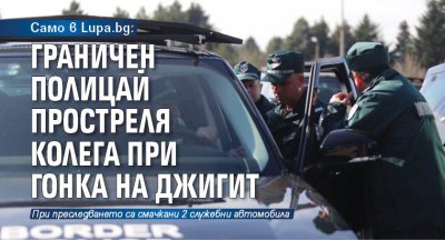 Само в Lupa.bg: Граничен полицай простреля колега при гонка на джигит