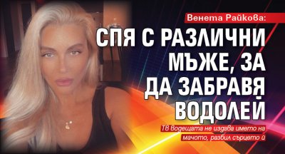 Венета Райкова: Спя с различни мъже, за да забравя Водолей