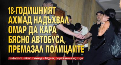 18-годишният Ахмад надъхвал Омар да кара бясно автобуса, премазал полицаите