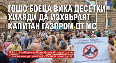 Гошо Боеца вика десетки хиляди да изхвърлят Капитан Газпром от МС