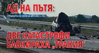 Ад на пътя: Две катастрофи блокираха "Тракия"