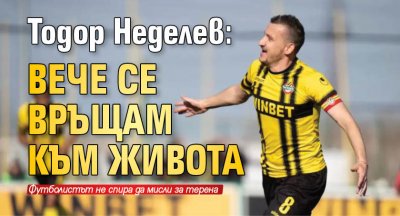 Тодор Неделев: Вече се връщам към живота