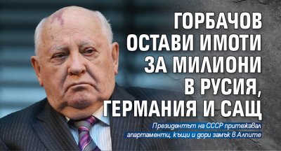Горбачов остави имоти за милиони в Русия, Германия и САЩ