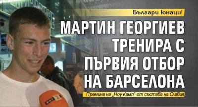 Българи юнаци! Мартин Георгиев тренира с първия отбор на Барселона