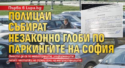 Първо в Lupa.bg: Полицаи събират незаконно глоби по паркингите на София