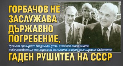 Горбачов не заслужава държавно погребение, гаден рушител на СССР