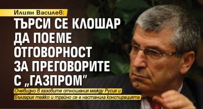 Илиян Василев: Търси се клошар да поеме отговорност за преговорите с "Газпром"