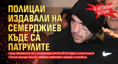 За автомивка без пари: Полицаи издавали на Семерджиев къде са патрулите