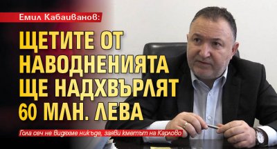 Емил Кабаиванов: Щетите от наводненията ще надхвърлят 60 млн. лева