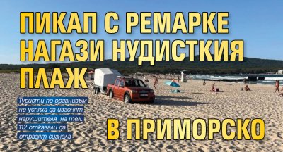 Пикап с ремарке нагази нудисткия плаж в Приморско (снимки)