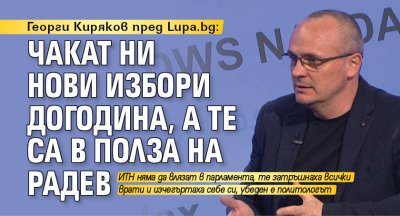 Георги Киряков пред Lupa.bg: Чакат ни нови избори догодина, а те са в полза на Радев 
