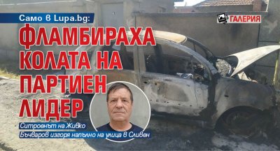 Само в Lupa.bg: Фламбираха колата на партиен лидер (ГАЛЕРИЯ)